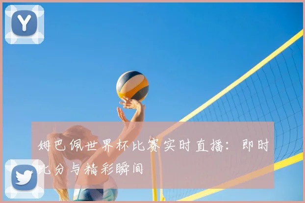姆巴佩世界杯比赛实时直播：即时比分与精彩瞬间