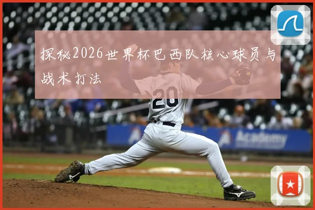 探秘2026世界杯巴西队核心球员与战术打法