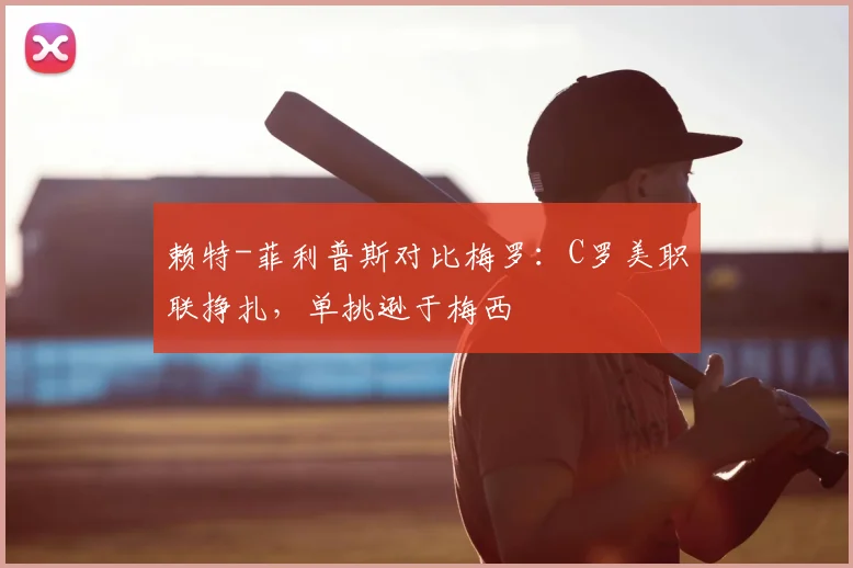 赖特-菲利普斯对比梅罗：C罗美职联挣扎，单挑逊于梅西