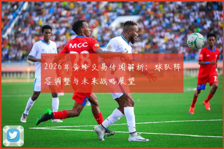 2026年黄蜂交易传闻解析：球队阵容调整与未来战略展望