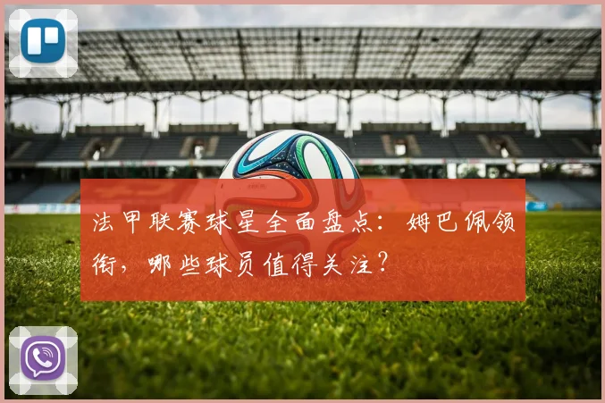 法甲联赛球星全面盘点：姆巴佩领衔，哪些球员值得关注？