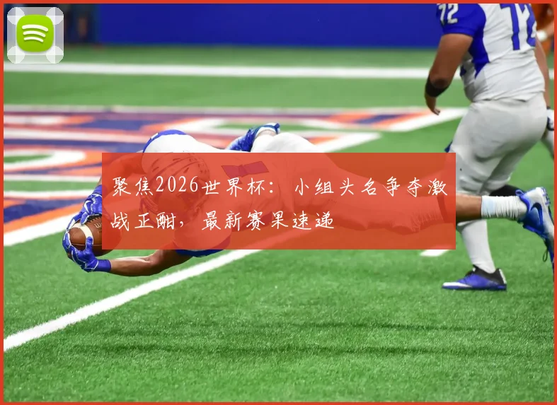 聚焦2026世界杯：小组头名争夺激战正酣，最新赛果速递