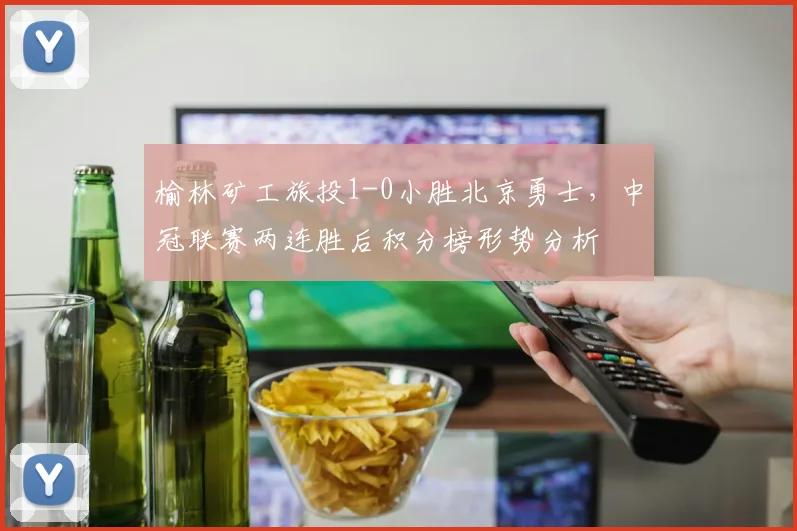 榆林矿工旅投1-0小胜北京勇士，中冠联赛两连胜后积分榜形势分析