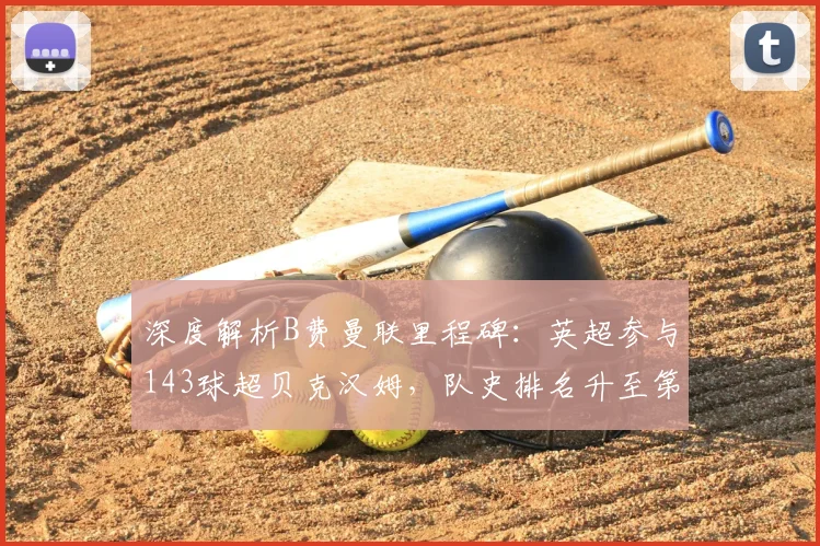 深度解析B费曼联里程碑:英超参与143球超贝克汉姆,队史排名升至第四