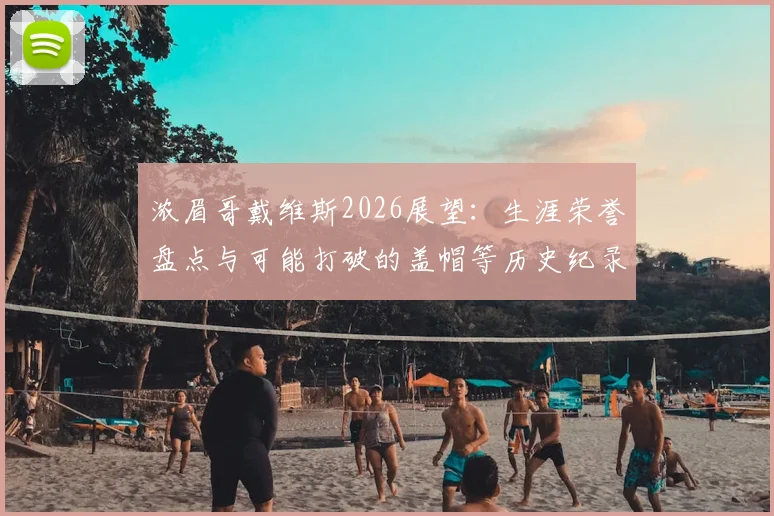 浓眉哥戴维斯2026展望：生涯荣誉盘点与可能打破的盖帽等历史纪录分析