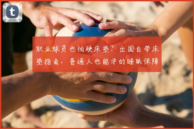 职业球员也怕硬床垫？出国自带床垫指南，普通人也能学的睡眠保障法