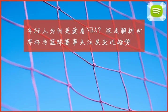 年轻人为何更爱看NBA？深度解析世界杯与篮球赛事关注度变迁趋势