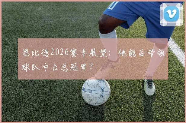 恩比德2026赛季展望：他能否带领球队冲击总冠军？