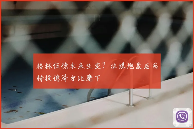 格林伍德未来生变？法媒炮轰后或转投德泽尔比麾下