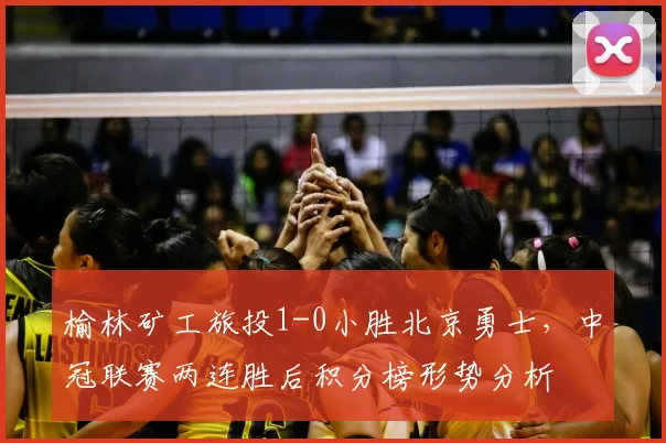 榆林矿工旅投1-0小胜北京勇士，中冠联赛两连胜后积分榜形势分析