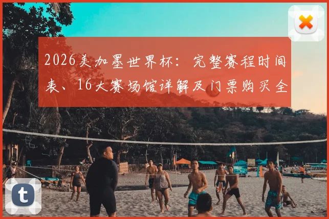 2026美加墨世界杯：完整赛程时间表、16大赛场馆详解及门票购买全攻略