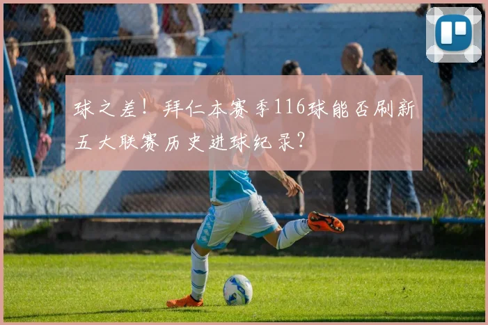 球之差！拜仁本赛季116球能否刷新五大联赛历史进球纪录？